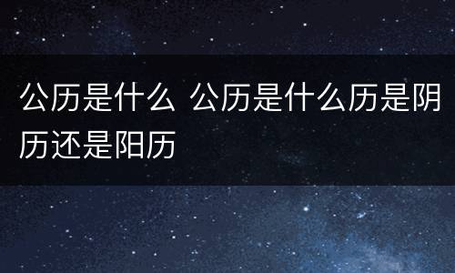 公历是什么 公历是什么历是阴历还是阳历