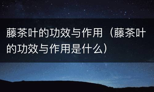 藤茶叶的功效与作用（藤茶叶的功效与作用是什么）