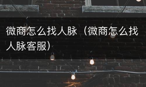 微商怎么找人脉（微商怎么找人脉客服）