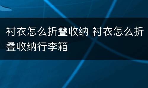 衬衣怎么折叠收纳 衬衣怎么折叠收纳行李箱