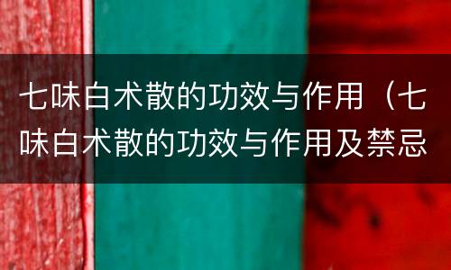 七味白术散的功效与作用（七味白术散的功效与作用及禁忌）