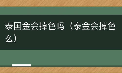 泰国金会掉色吗（泰金会掉色么）