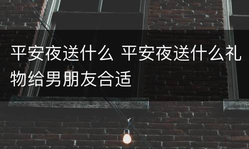 平安夜送什么 平安夜送什么礼物给男朋友合适