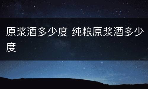 原浆酒多少度 纯粮原浆酒多少度