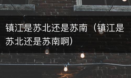 镇江是苏北还是苏南（镇江是苏北还是苏南啊）