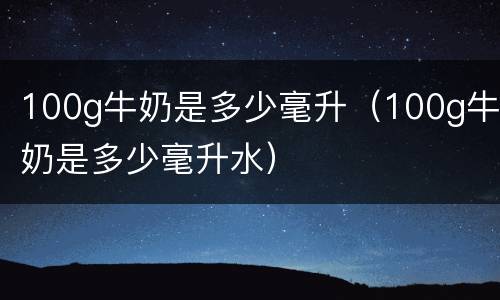 100g牛奶是多少毫升（100g牛奶是多少毫升水）