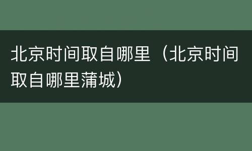 北京时间取自哪里（北京时间取自哪里蒲城）