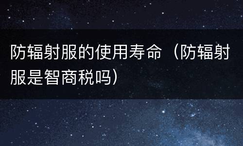防辐射服的使用寿命（防辐射服是智商税吗）