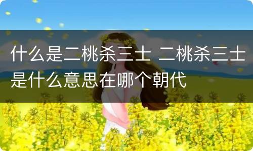 什么是二桃杀三士 二桃杀三士是什么意思在哪个朝代