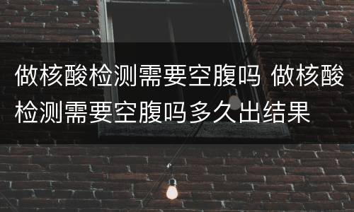 做核酸检测需要空腹吗 做核酸检测需要空腹吗多久出结果
