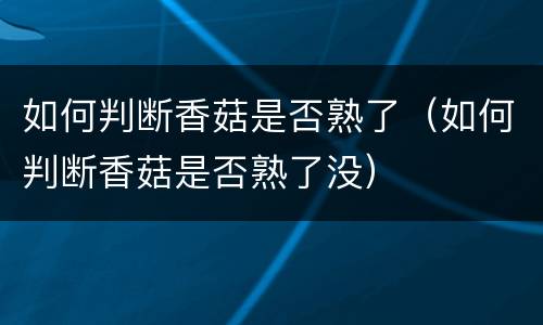 如何判断香菇是否熟了（如何判断香菇是否熟了没）