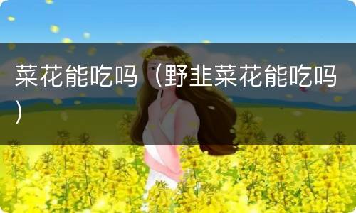 菜花能吃吗（野韭菜花能吃吗）