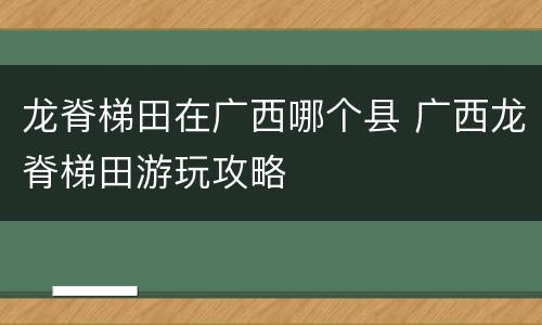 龙脊梯田在广西哪个县 广西龙脊梯田游玩攻略