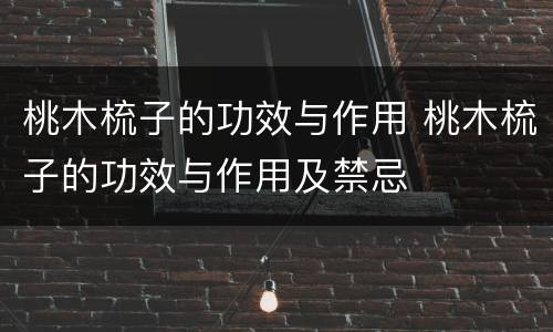 桃木梳子的功效与作用 桃木梳子的功效与作用及禁忌