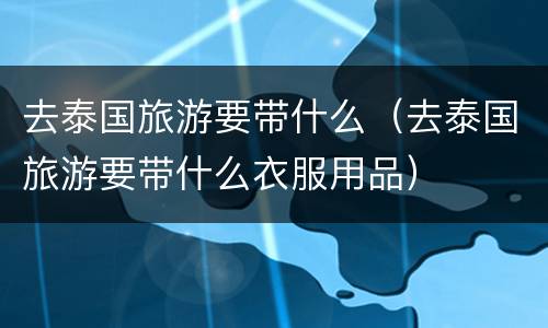 去泰国旅游要带什么（去泰国旅游要带什么衣服用品）