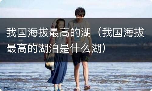 我国海拔最高的湖（我国海拔最高的湖泊是什么湖）