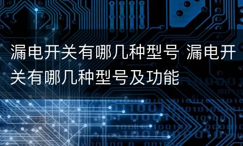 漏电开关有哪几种型号 漏电开关有哪几种型号及功能