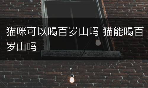 猫咪可以喝百岁山吗 猫能喝百岁山吗