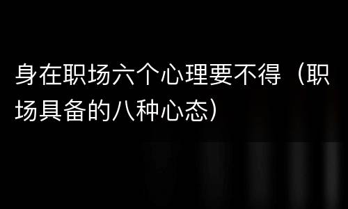 身在职场六个心理要不得（职场具备的八种心态）