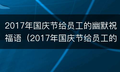 2017年国庆节给员工的幽默祝福语（2017年国庆节给员工的幽默祝福语大全）