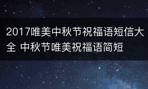 2017唯美中秋节祝福语短信大全 中秋节唯美祝福语简短