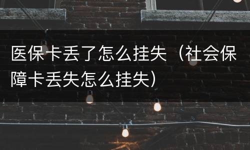 医保卡丢了怎么挂失（社会保障卡丢失怎么挂失）