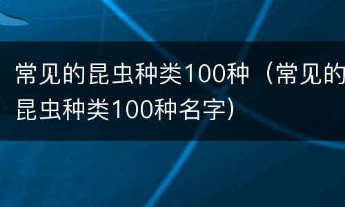 常见的昆虫种类100种（常见的昆虫种类100种名字）
