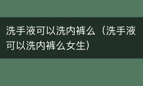 洗手液可以洗内裤么（洗手液可以洗内裤么女生）
