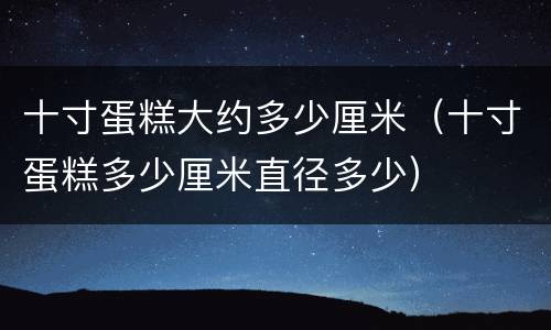 十寸蛋糕大约多少厘米（十寸蛋糕多少厘米直径多少）