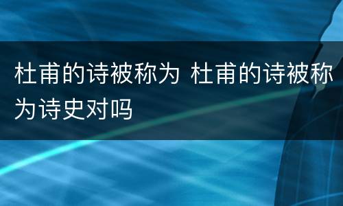 杜甫的诗被称为 杜甫的诗被称为诗史对吗