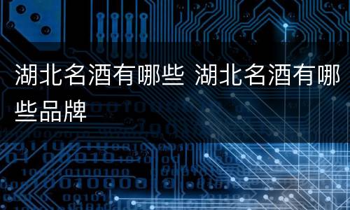 湖北名酒有哪些 湖北名酒有哪些品牌