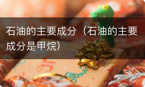 石油的主要成分（石油的主要成分是甲烷）