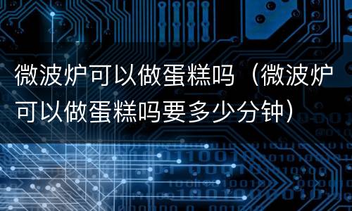 微波炉可以做蛋糕吗（微波炉可以做蛋糕吗要多少分钟）