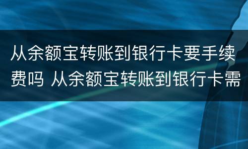从余额宝转账到银行卡要手续费吗 从余额宝转账到银行卡需要手续费吗