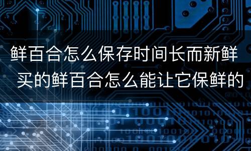 鲜百合怎么保存时间长而新鲜 买的鲜百合怎么能让它保鲜的时间长一些