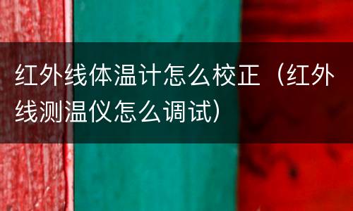 红外线体温计怎么校正（红外线测温仪怎么调试）