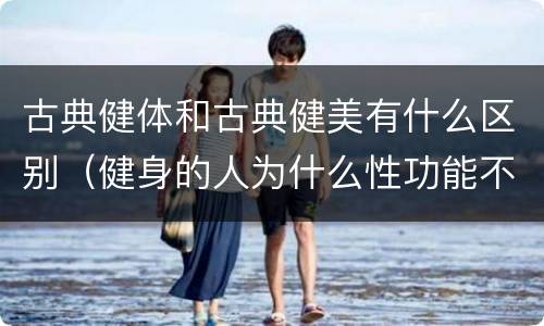 古典健体和古典健美有什么区别（健身的人为什么性功能不行）