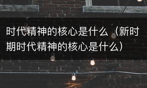 时代精神的核心是什么（新时期时代精神的核心是什么）