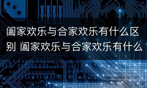 阖家欢乐与合家欢乐有什么区别 阖家欢乐与合家欢乐有什么区别?