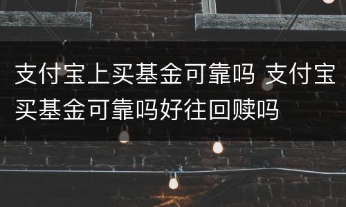 支付宝上买基金可靠吗 支付宝买基金可靠吗好往回赎吗