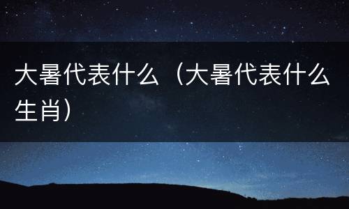 大暑代表什么（大暑代表什么生肖）