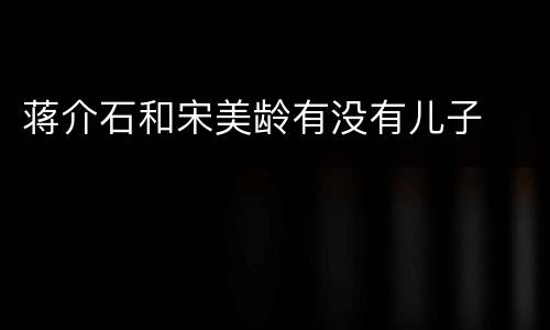 蒋介石和宋美龄有没有儿子