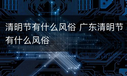 清明节有什么风俗 广东清明节有什么风俗