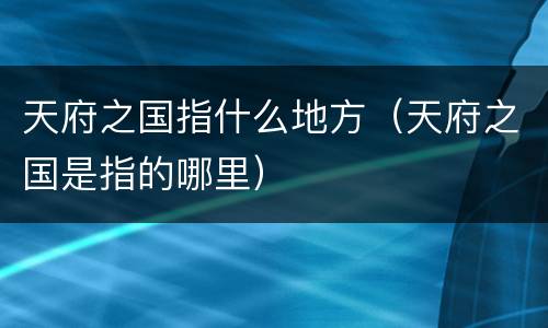 天府之国指什么地方（天府之国是指的哪里）