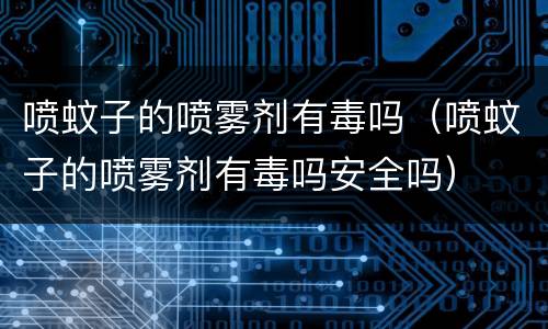 喷蚊子的喷雾剂有毒吗（喷蚊子的喷雾剂有毒吗安全吗）