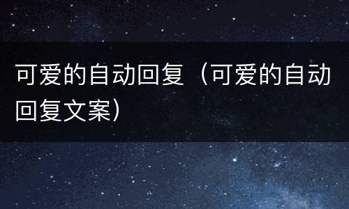 可爱的自动回复（可爱的自动回复文案）
