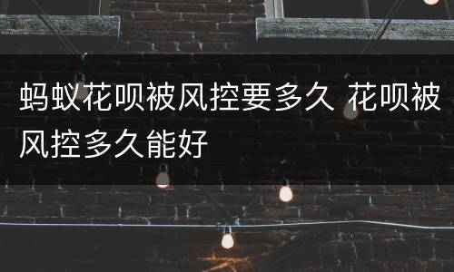 蚂蚁花呗被风控要多久 花呗被风控多久能好
