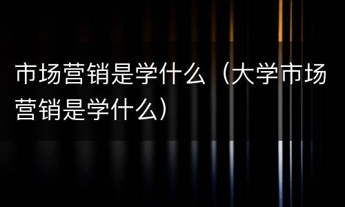 市场营销是学什么（大学市场营销是学什么）