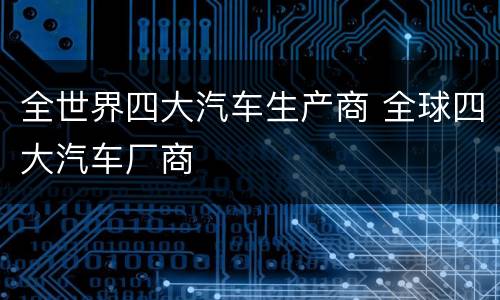 全世界四大汽车生产商 全球四大汽车厂商