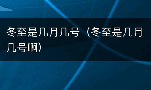 冬至是几月几号（冬至是几月几号啊）